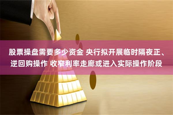 股票操盘需要多少资金 央行拟开展临时隔夜正、逆回购操作 收窄利率走廊或进入实际操作阶段