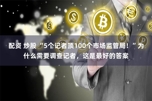 配资 炒股 “5个记者顶100个市场监管局！”为什么需要调查记者，这是最好的答案