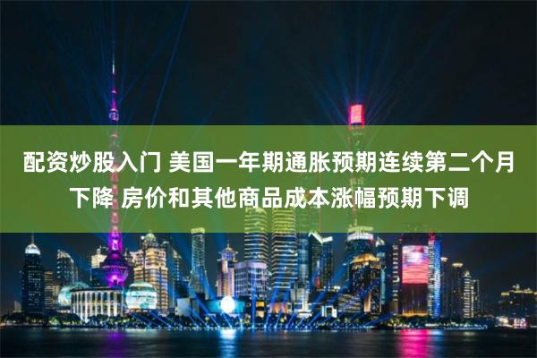 配资炒股入门 美国一年期通胀预期连续第二个月下降 房价和其他商品成本涨幅预期下调