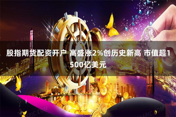 股指期货配资开户 高盛涨2%创历史新高 市值超1500亿美元