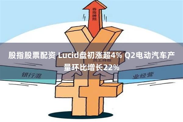 股指股票配资 Lucid盘初涨超4% Q2电动汽车产量环比增长22%