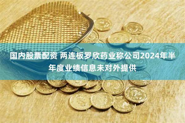 国内股票配资 两连板罗欣药业称公司2024年半年度业绩信息未对外提供