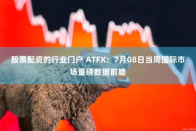 股票配资的行业门户 ATFX：7月08日当周国际市场重磅数据前瞻