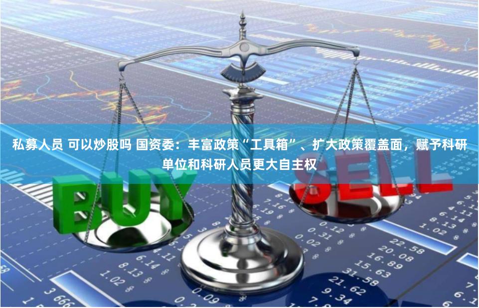 私募人员 可以炒股吗 国资委：丰富政策“工具箱”、扩大政策覆盖面，赋予科研单位和科研人员更大自主权