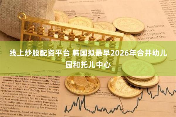 线上炒股配资平台 韩国拟最早2026年合并幼儿园和托儿中心