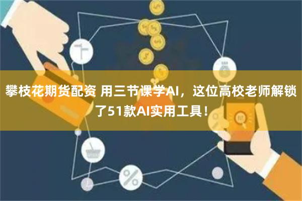 攀枝花期货配资 用三节课学AI，这位高校老师解锁了51款AI实用工具！