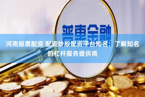 河南股票配资 配资炒股配资平台知名：了解知名的杠杆服务提供商