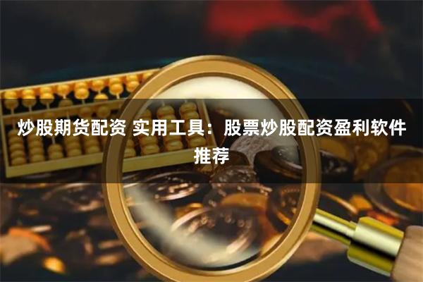 炒股期货配资 实用工具：股票炒股配资盈利软件推荐