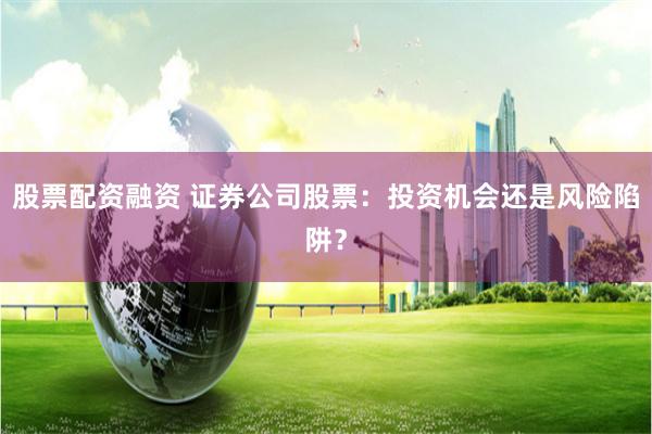 股票配资融资 证券公司股票：投资机会还是风险陷阱？