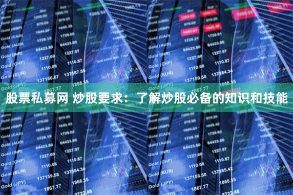 股票私募网 炒股要求：了解炒股必备的知识和技能