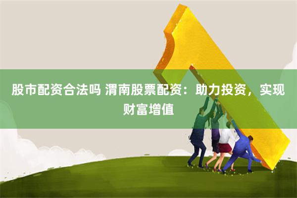 股市配资合法吗 渭南股票配资：助力投资，实现财富增值