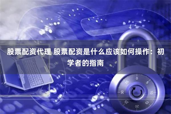 股票配资代理 股票配资是什么应该如何操作：初学者的指南