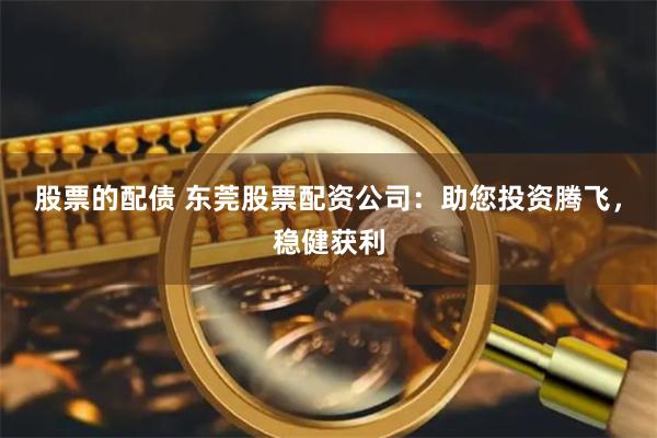 股票的配债 东莞股票配资公司：助您投资腾飞，稳健获利