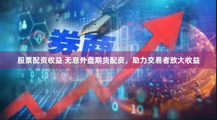 股票配资收益 无息外盘期货配资，助力交易者放大收益