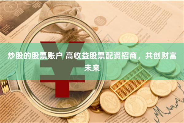 炒股的股票账户 高收益股票配资招商，共创财富未来