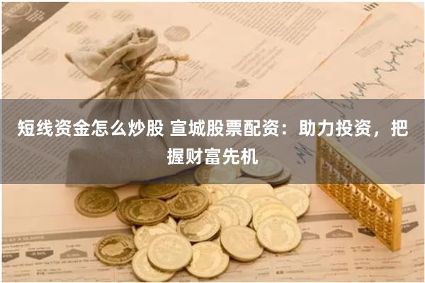 短线资金怎么炒股 宣城股票配资：助力投资，把握财富先机