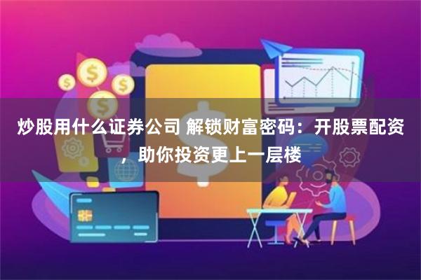 炒股用什么证券公司 解锁财富密码：开股票配资，助你投资更上一层楼