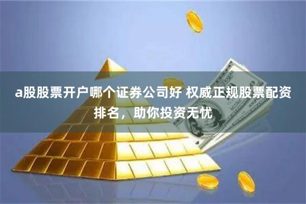 a股股票开户哪个证券公司好 权威正规股票配资排名，助你投资无忧