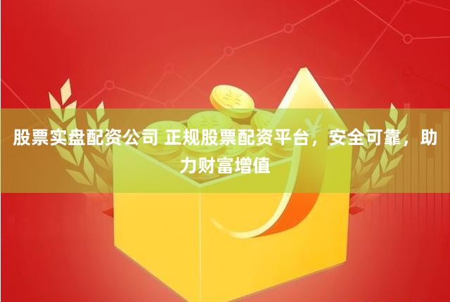 股票实盘配资公司 正规股票配资平台，安全可靠，助力财富增值