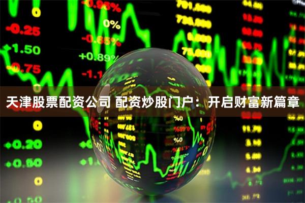 天津股票配资公司 配资炒股门户：开启财富新篇章