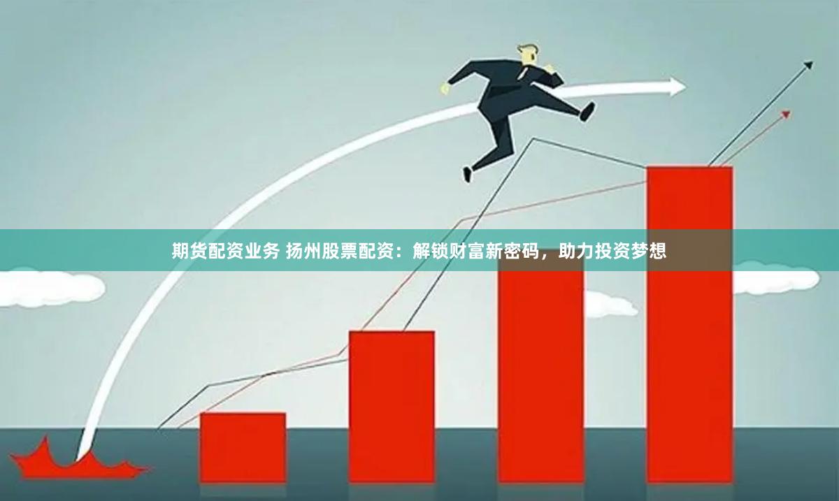 期货配资业务 扬州股票配资：解锁财富新密码，助力投资梦想