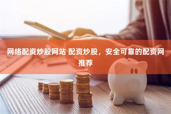 网络配资炒股网站 配资炒股，安全可靠的配资网推荐