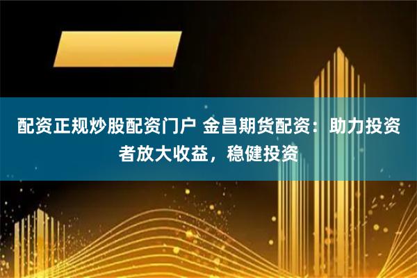 配资正规炒股配资门户 金昌期货配资：助力投资者放大收益，稳健投资