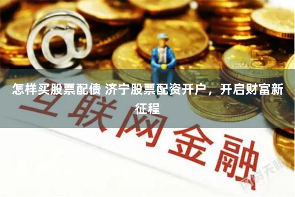 怎样买股票配债 济宁股票配资开户，开启财富新征程