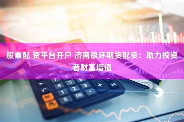 股票配 资平台开户 济南银环期货配资：助力投资者财富增值