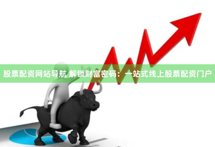 股票配资网站导航 解锁财富密码：一站式线上股票配资门户