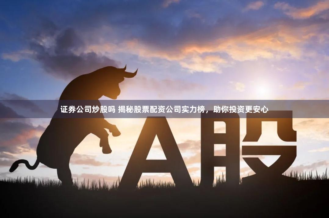 证券公司炒股吗 揭秘股票配资公司实力榜，助你投资更安心
