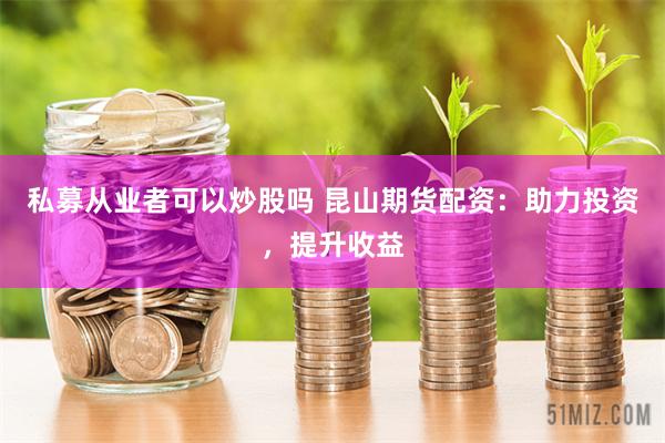 私募从业者可以炒股吗 昆山期货配资：助力投资，提升收益