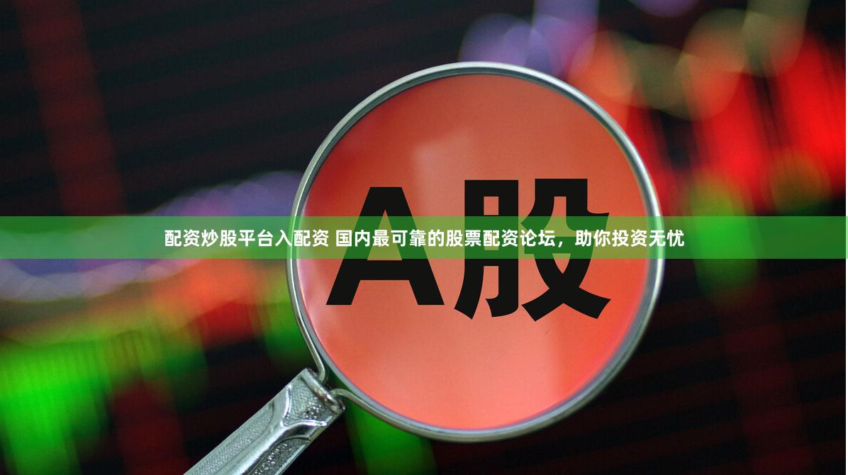 配资炒股平台入配资 国内最可靠的股票配资论坛，助你投资无忧