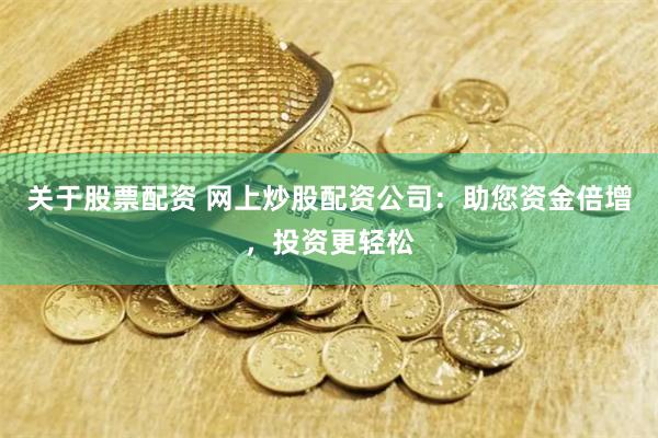 关于股票配资 网上炒股配资公司：助您资金倍增，投资更轻松