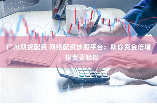 广州期货配资 网络配资炒股平台：助你资金倍增，投资更轻松