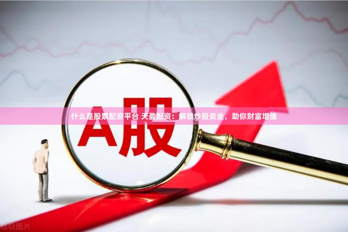 什么是股票配资平台 天盈配资：解锁炒股资金，助你财富增值