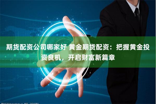 期货配资公司哪家好 黄金期货配资：把握黄金投资良机，开启财富新篇章