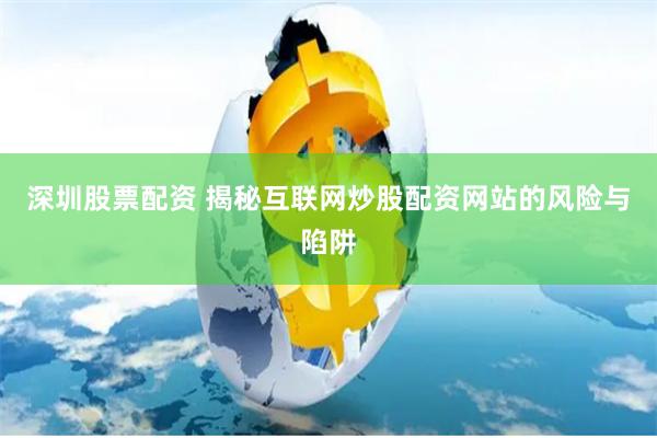 深圳股票配资 揭秘互联网炒股配资网站的风险与陷阱