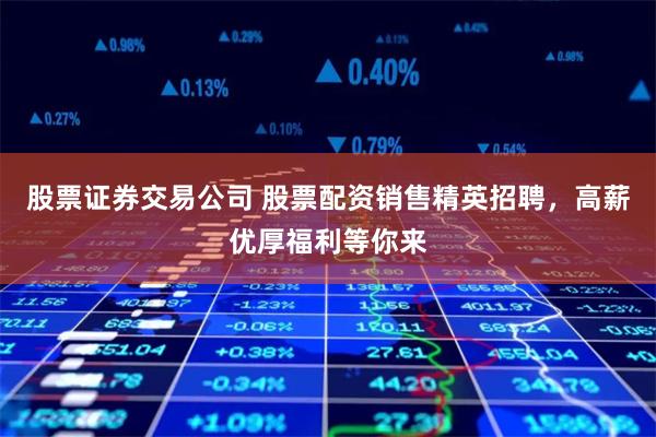 股票证券交易公司 股票配资销售精英招聘，高薪优厚福利等你来