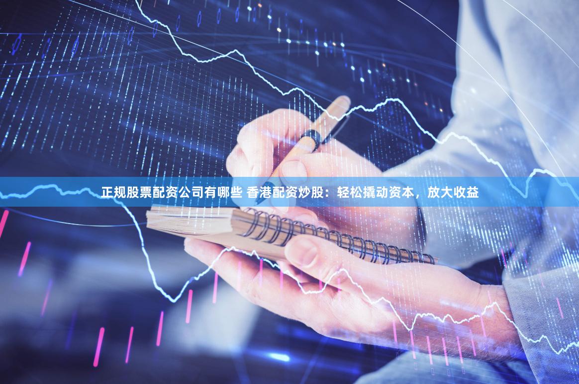 正规股票配资公司有哪些 香港配资炒股：轻松撬动资本，放大收益