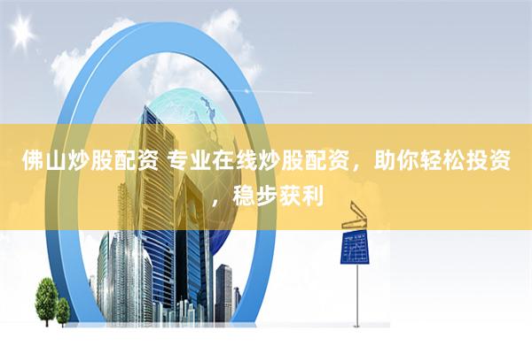 佛山炒股配资 专业在线炒股配资，助你轻松投资，稳步获利
