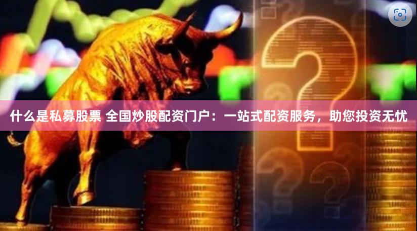 什么是私募股票 全国炒股配资门户：一站式配资服务，助您投资无忧