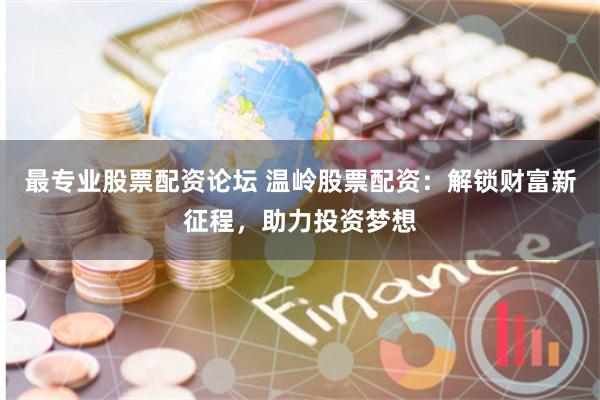 最专业股票配资论坛 温岭股票配资：解锁财富新征程，助力投资梦想