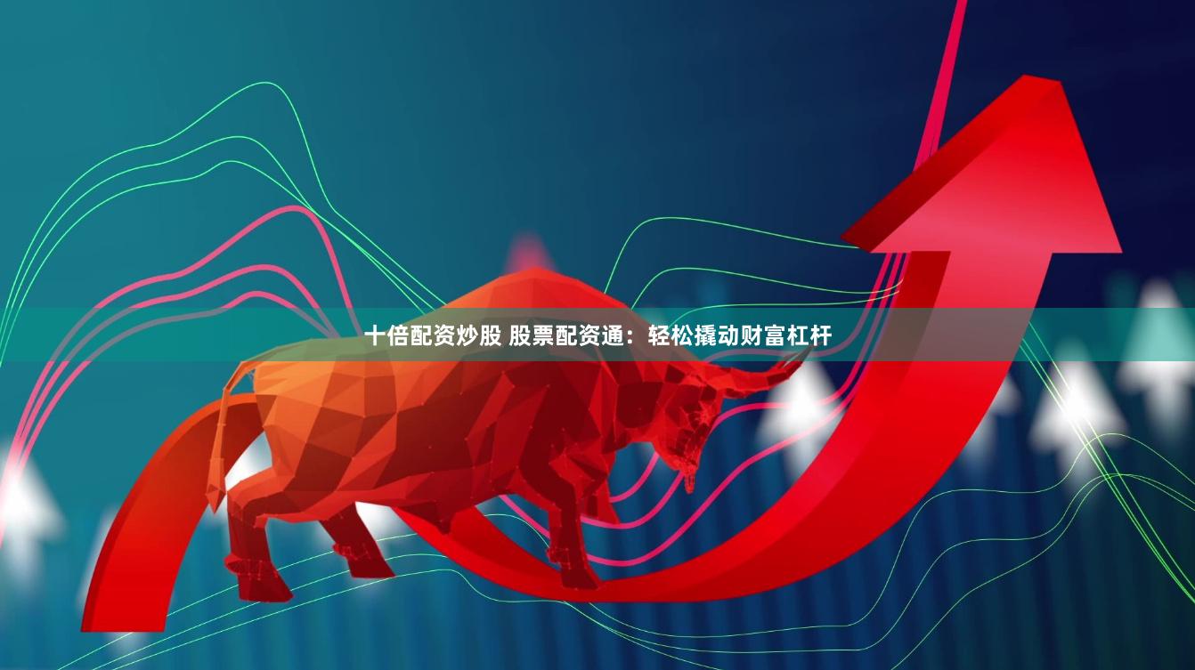 十倍配资炒股 股票配资通：轻松撬动财富杠杆
