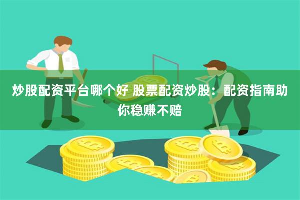 炒股配资平台哪个好 股票配资炒股：配资指南助你稳赚不赔