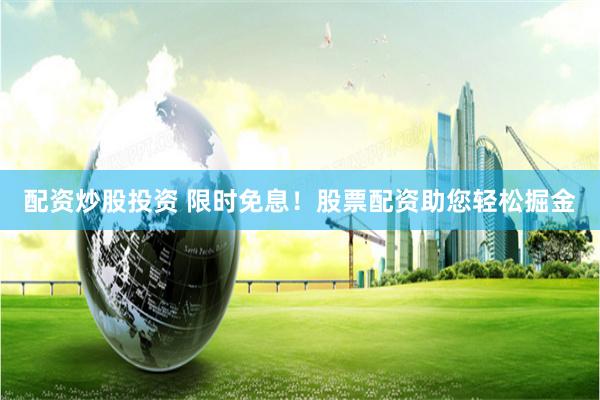 配资炒股投资 限时免息！股票配资助您轻松掘金
