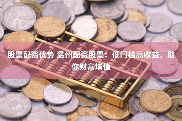 股票配资优势 温州配资股票：低门槛高收益，助你财富增值