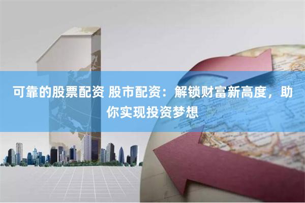 可靠的股票配资 股市配资：解锁财富新高度，助你实现投资梦想