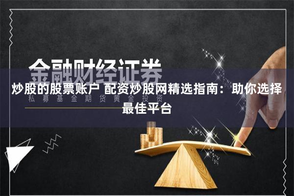 炒股的股票账户 配资炒股网精选指南：助你选择最佳平台