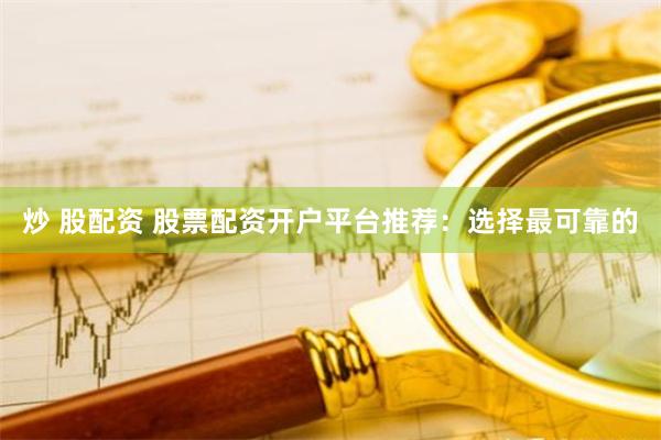 炒 股配资 股票配资开户平台推荐：选择最可靠的